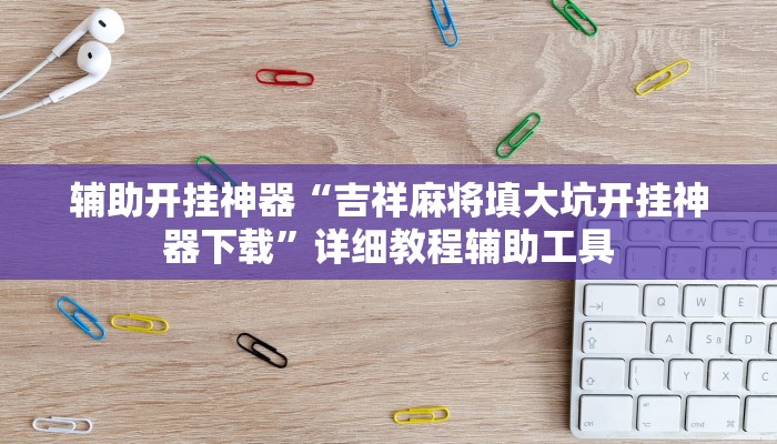 辅助开挂神器“吉祥麻将填大坑开挂神器下载”详细教程辅助工具 辅助开挂神器“吉祥麻将填大坑开挂神器下载”详细教程辅助工具