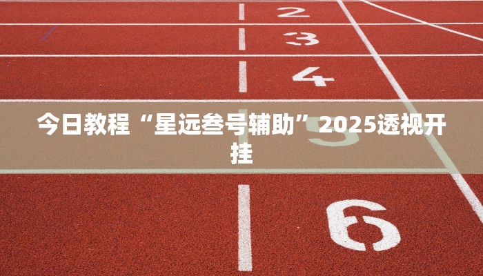 今日教程“星远叁号辅助”2025透视开挂 今日教程“星远叁号辅助”2025透视开挂