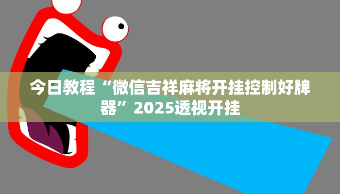 今日教程“微信吉祥麻将开挂控制好牌器”2025透视开挂 今日教程“微信吉祥麻将开挂控制好牌器”2025透视开挂