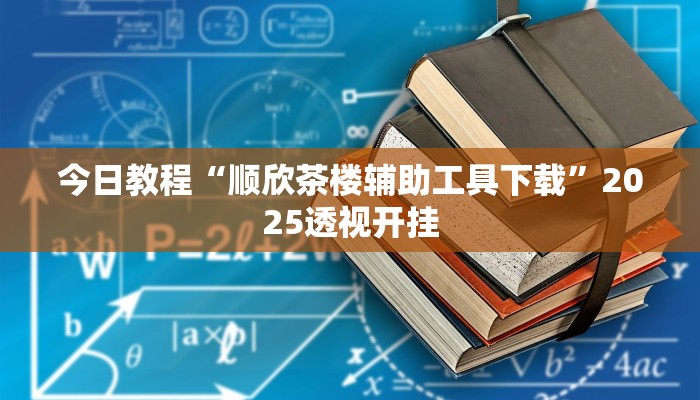 今日教程“顺欣茶楼辅助工具下载”2025透视开挂 今日教程“顺欣茶楼辅助工具下载”2025透视开挂