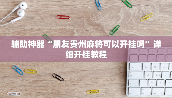 辅助神器“朋友贵州麻将可以开挂吗”详细开挂教程 辅助神器“朋友贵州麻将可以开挂吗”详细开挂教程
