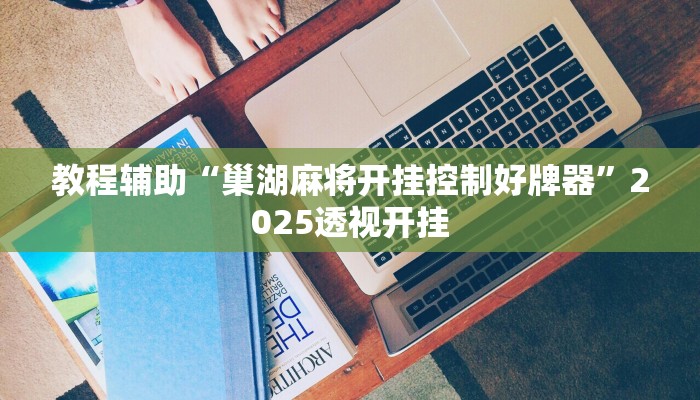 教程辅助“巢湖麻将开挂控制好牌器”2025透视开挂 教程辅助“巢湖麻将开挂控制好牌器”2025透视开挂