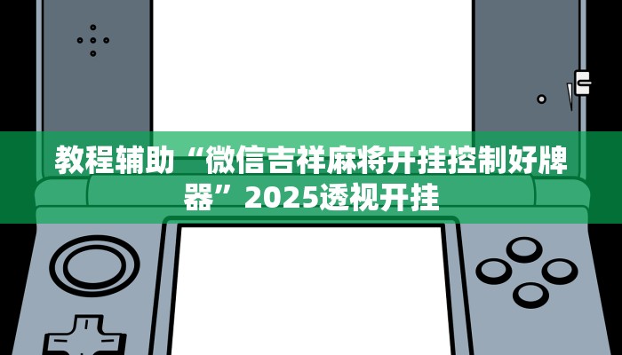 教程辅助“微信吉祥麻将开挂控制好牌器”2025透视开挂 教程辅助“微信吉祥麻将开挂控制好牌器”2025透视开挂