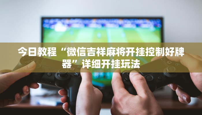 今日教程“微信吉祥麻将开挂控制好牌器”详细开挂玩法 今日教程“微信吉祥麻将开挂控制好牌器”详细开挂玩法