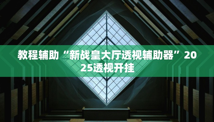 教程辅助“新战皇大厅透视辅助器”2025透视开挂 教程辅助“新战皇大厅透视辅助器”2025透视开挂