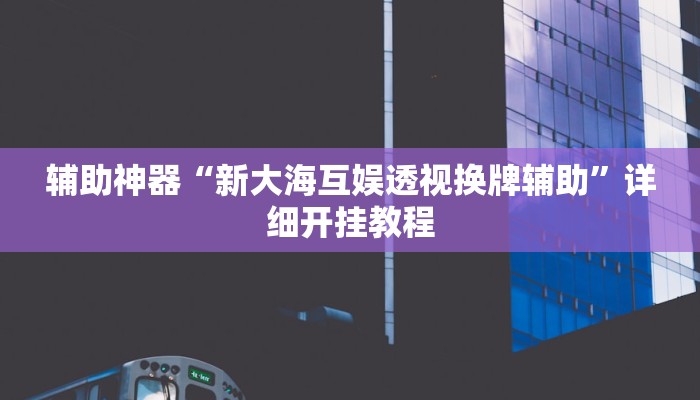 辅助神器“新大海互娱透视换牌辅助”详细开挂教程 辅助神器“新大海互娱透视换牌辅助”详细开挂教程