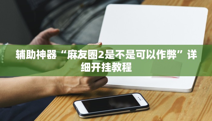 辅助神器“麻友圈2是不是可以作弊”详细开挂教程 辅助神器“麻友圈2是不是可以作弊”详细开挂教程
