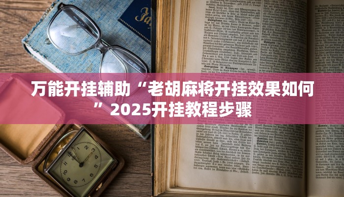 万能开挂辅助“老胡麻将开挂效果如何”2025开挂教程步骤