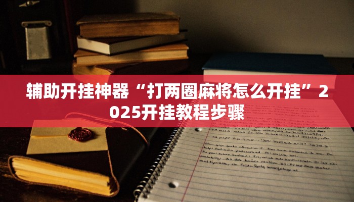 辅助开挂神器“打两圈麻将怎么开挂”2025开挂教程步骤