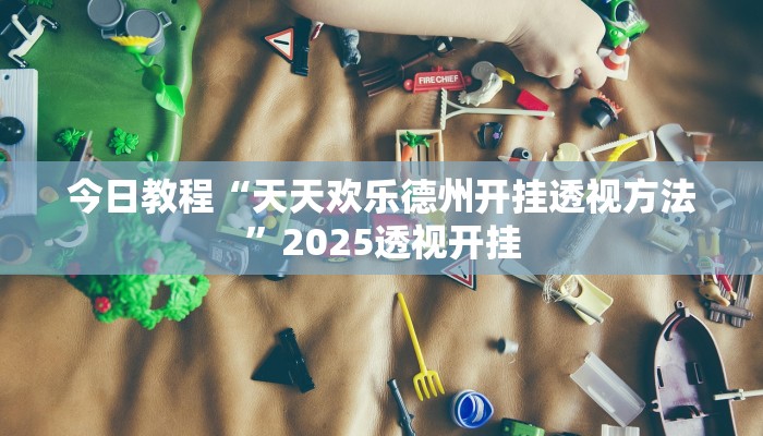 今日教程“天天欢乐德州开挂透视方法”2025透视开挂 今日教程“天天欢乐德州开挂透视方法”2025透视开挂