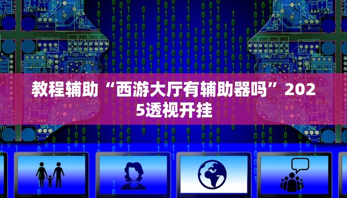 教程辅助“西游大厅有辅助器吗”2025透视开挂 教程辅助“西游大厅有辅助器吗”2025透视开挂
