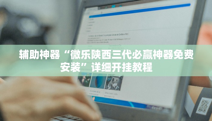 辅助神器“微乐陕西三代必赢神器免费安装”详细开挂教程 辅助神器“微乐陕西三代必赢神器免费安装”详细开挂教程