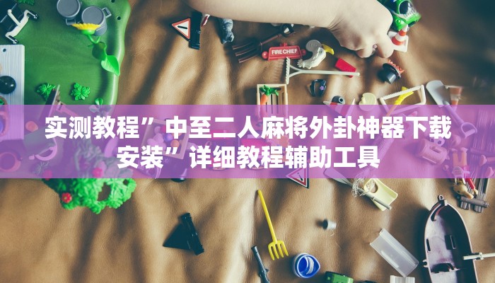 实测教程”中至二人麻将外卦神器下载安装”详细教程辅助工具 实测教程”中至二人麻将外卦神器下载安装”详细教程辅助工具