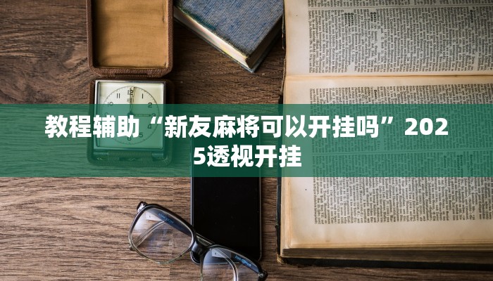 教程辅助“新友麻将可以开挂吗”2025透视开挂 教程辅助“新友麻将可以开挂吗”2025透视开挂