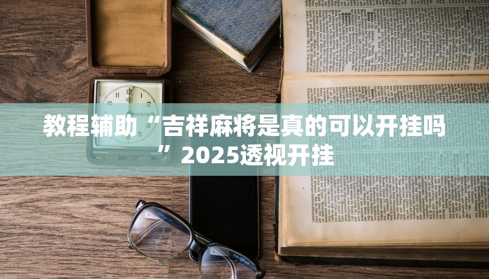 教程辅助“吉祥麻将是真的可以开挂吗”2025透视开挂 教程辅助“吉祥麻将是真的可以开挂吗”2025透视开挂