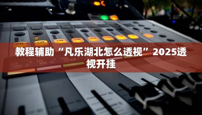 教程辅助“凡乐湖北怎么透视”2025透视开挂 教程辅助“凡乐湖北怎么透视”2025透视开挂