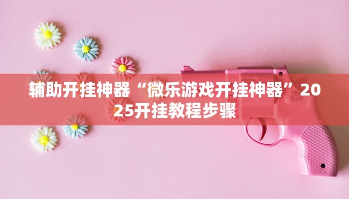 辅助开挂神器“微乐游戏开挂神器”2025开挂教程步骤 辅助开挂神器“微乐游戏开挂神器”2025开挂教程步骤