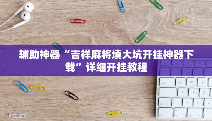 辅助神器“吉祥麻将填大坑开挂神器下载”详细开挂教程 辅助神器“吉祥麻将填大坑开挂神器下载”详细开挂教程