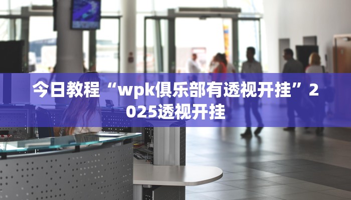 今日教程“wpk俱乐部有透视开挂”2025透视开挂 今日教程“wpk俱乐部有透视开挂”2025透视开挂