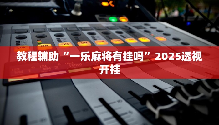 教程辅助“一乐麻将有挂吗”2025透视开挂 教程辅助“一乐麻将有挂吗”2025透视开挂