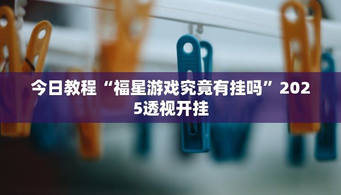 今日教程“福星游戏究竟有挂吗”2025透视开挂 今日教程“福星游戏究竟有挂吗”2025透视开挂