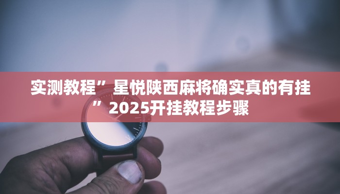 实测教程”星悦陕西麻将确实真的有挂”2025开挂教程步骤 实测教程”星悦陕西麻将确实真的有挂”2025开挂教程步骤