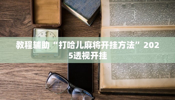 教程辅助“打哈儿麻将开挂方法”2025透视开挂 教程辅助“打哈儿麻将开挂方法”2025透视开挂