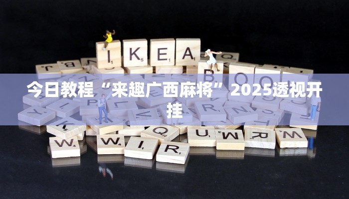 今日教程“来趣广西麻将”2025透视开挂 今日教程“来趣广西麻将”2025透视开挂