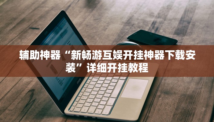 辅助神器“新畅游互娱开挂神器下载安装”详细开挂教程 辅助神器“新畅游互娱开挂神器下载安装”详细开挂教程