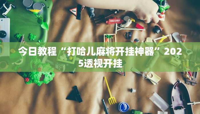 今日教程“打哈儿麻将开挂神器”2025透视开挂 今日教程“打哈儿麻将开挂神器”2025透视开挂