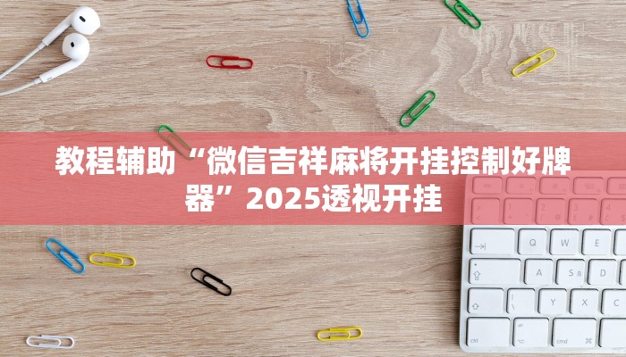 教程辅助“微信吉祥麻将开挂控制好牌器”2025透视开挂 教程辅助“微信吉祥麻将开挂控制好牌器”2025透视开挂
