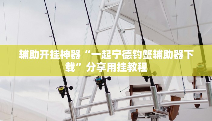 辅助开挂神器“一起宁德钓蟹辅助器下载”分享用挂教程