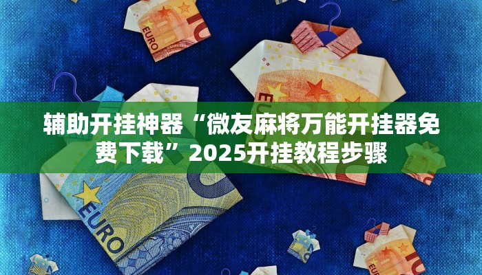 辅助开挂神器“微友麻将万能开挂器免费下载”2025开挂教程步骤 辅助开挂神器“微友麻将万能开挂器免费下载”2025开挂教程步骤