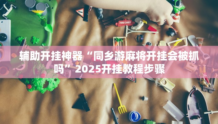 辅助开挂神器“同乡游麻将开挂会被抓吗”2025开挂教程步骤 辅助开挂神器“同乡游麻将开挂会被抓吗”2025开挂教程步骤