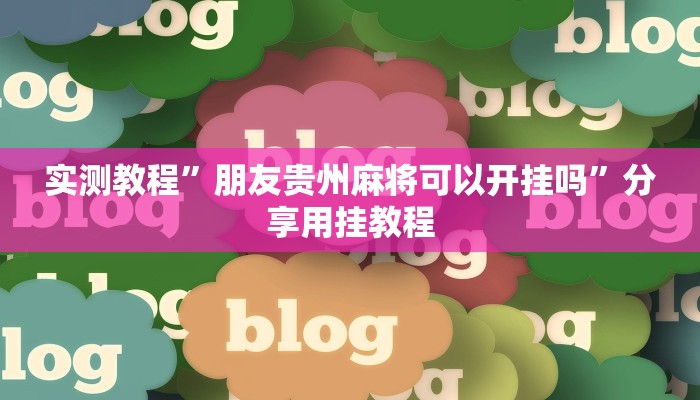 实测教程”朋友贵州麻将可以开挂吗”分享用挂教程 实测教程”朋友贵州麻将可以开挂吗”分享用挂教程