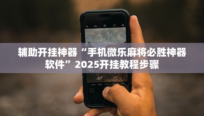 辅助开挂神器“手机微乐麻将必胜神器软件”2025开挂教程步骤 辅助开挂神器“手机微乐麻将必胜神器软件”2025开挂教程步骤