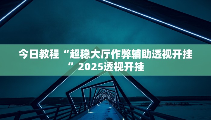 今日教程“超稳大厅作弊辅助透视开挂”2025透视开挂 今日教程“超稳大厅作弊辅助透视开挂”2025透视开挂