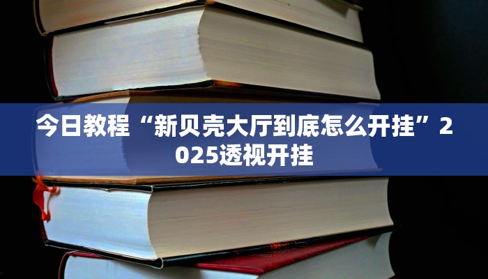 今日教程“新贝壳大厅到底怎么开挂”2025透视开挂 今日教程“新贝壳大厅到底怎么开挂”2025透视开挂
