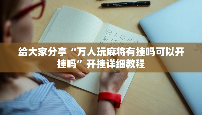 给大家分享“万人玩麻将有挂吗可以开挂吗”开挂详细教程