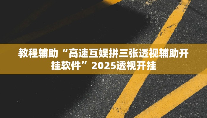 教程辅助“高速互娱拼三张透视辅助开挂软件”2025透视开挂 教程辅助“高速互娱拼三张透视辅助开挂软件”2025透视开挂
