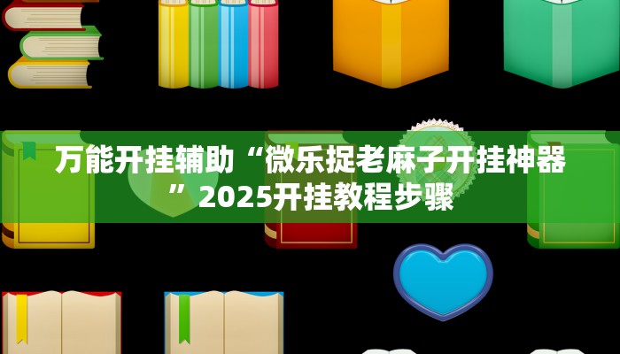 万能开挂辅助“微乐捉老麻子开挂神器”2025开挂教程步骤