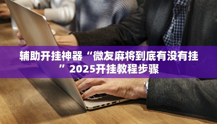 辅助开挂神器“微友麻将到底有没有挂”2025开挂教程步骤 辅助开挂神器“微友麻将到底有没有挂”2025开挂教程步骤