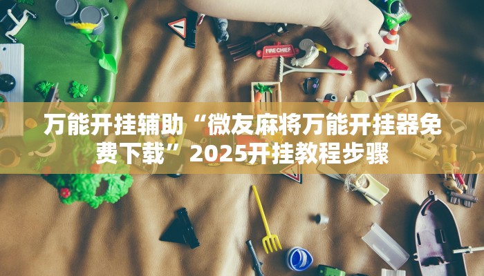 万能开挂辅助“微友麻将万能开挂器免费下载”2025开挂教程步骤