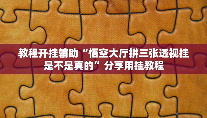 教程开挂辅助“悟空大厅拼三张透视挂是不是真的”分享用挂教程