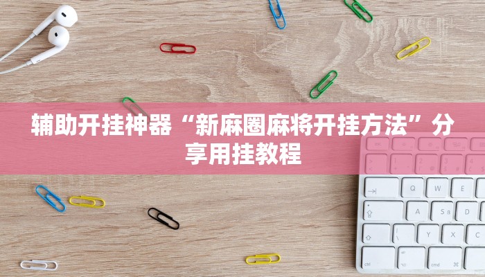 辅助开挂神器“新麻圈麻将开挂方法”分享用挂教程