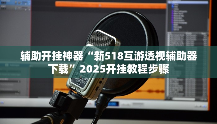 辅助开挂神器“新518互游透视辅助器下载”2025开挂教程步骤