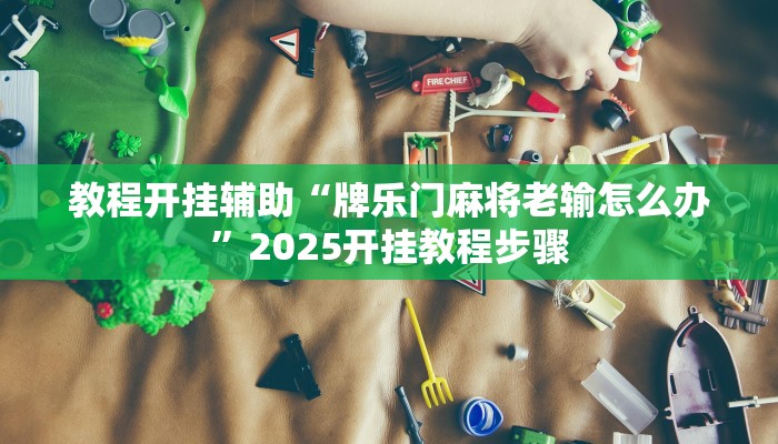 教程开挂辅助“牌乐门麻将老输怎么办”2025开挂教程步骤