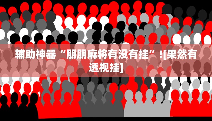 辅助神器“朋朋麻将有没有挂”![果然有透视挂]