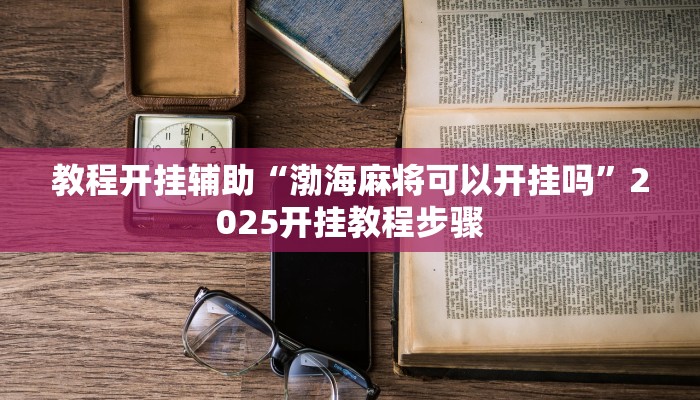 教程开挂辅助“渤海麻将可以开挂吗”2025开挂教程步骤