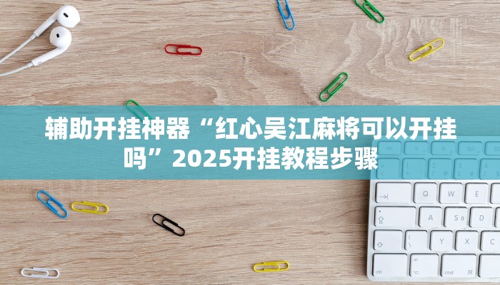 辅助开挂神器“红心吴江麻将可以开挂吗”2025开挂教程步骤